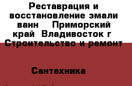 Реставрация и восстановление эмали ванн  - Приморский край, Владивосток г. Строительство и ремонт » Сантехника   